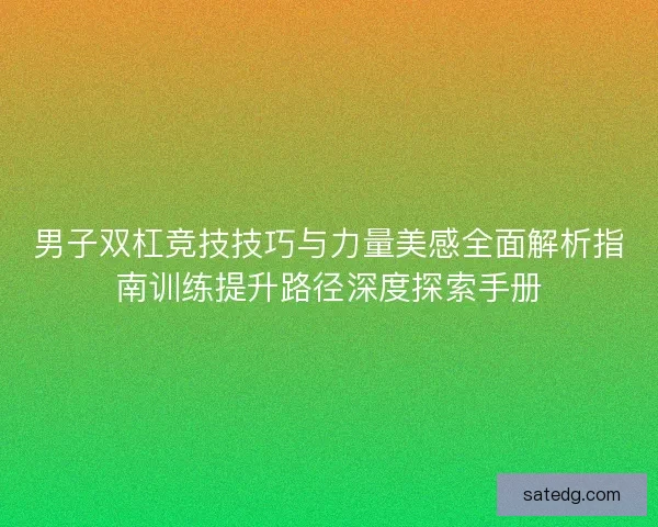 男子双杠竞技技巧与力量美感全面解析指南训练提升路径深度探索手册