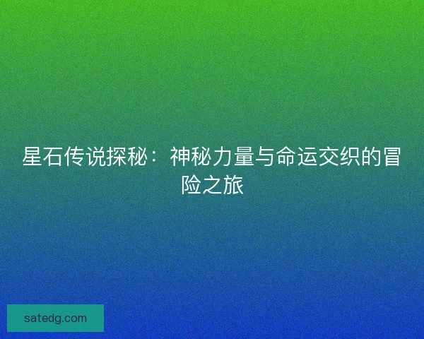 星石传说探秘：神秘力量与命运交织的冒险之旅