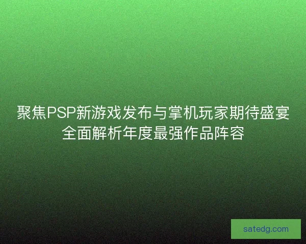 聚焦PSP新游戏发布与掌机玩家期待盛宴全面解析年度最强作品阵容