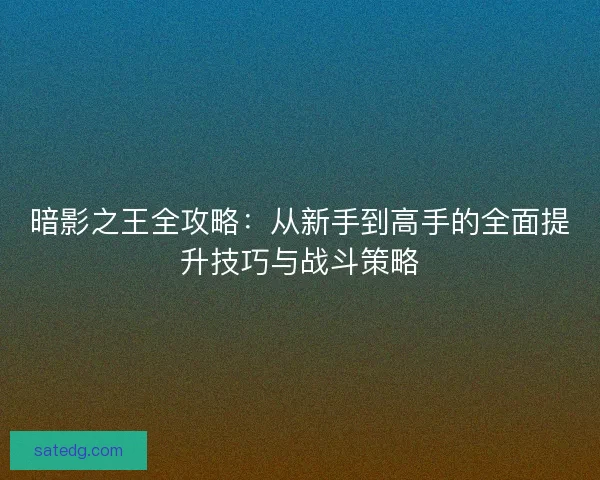 暗影之王全攻略：从新手到高手的全面提升技巧与战斗策略