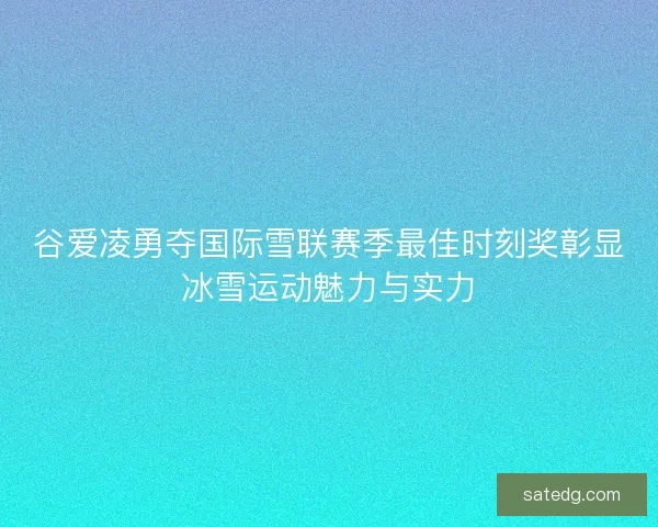 谷爱凌勇夺国际雪联赛季最佳时刻奖彰显冰雪运动魅力与实力
