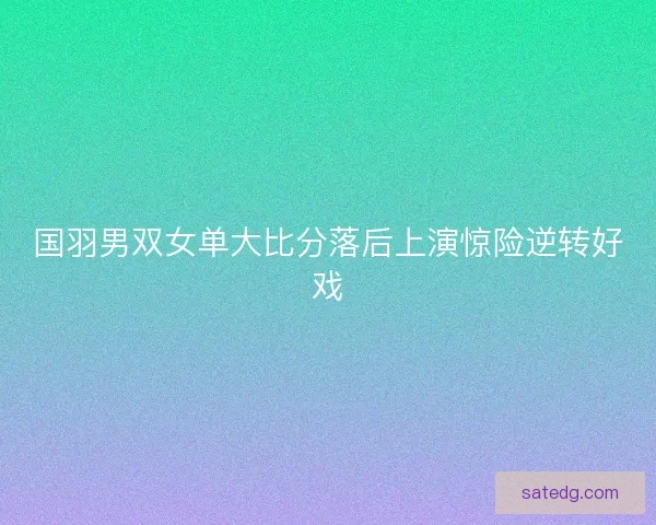 国羽男双女单大比分落后上演惊险逆转好戏