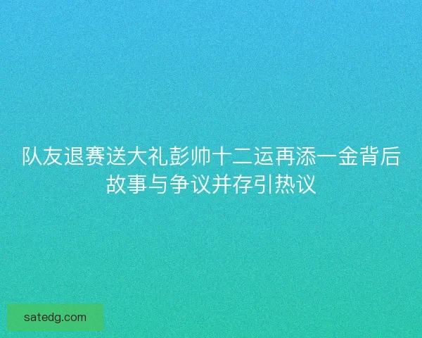 队友退赛送大礼彭帅十二运再添一金背后故事与争议并存引热议