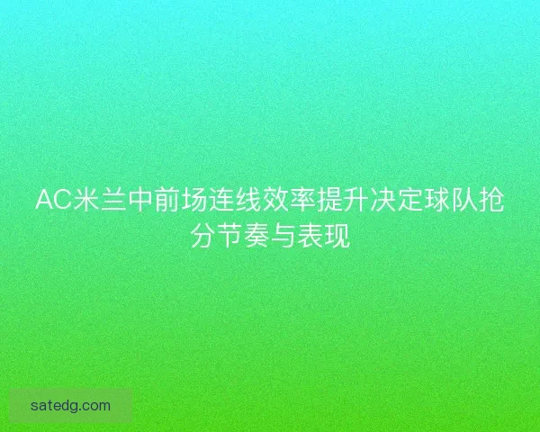AC米兰中前场连线效率提升决定球队抢分节奏与表现