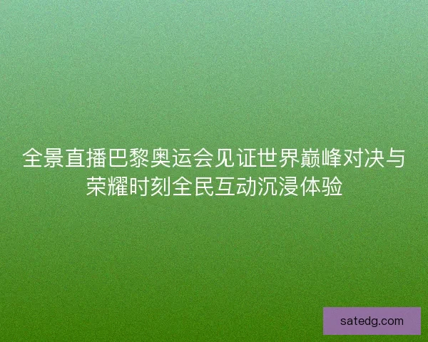 全景直播巴黎奥运会见证世界巅峰对决与荣耀时刻全民互动沉浸体验