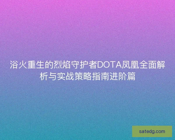 浴火重生的烈焰守护者DOTA凤凰全面解析与实战策略指南进阶篇