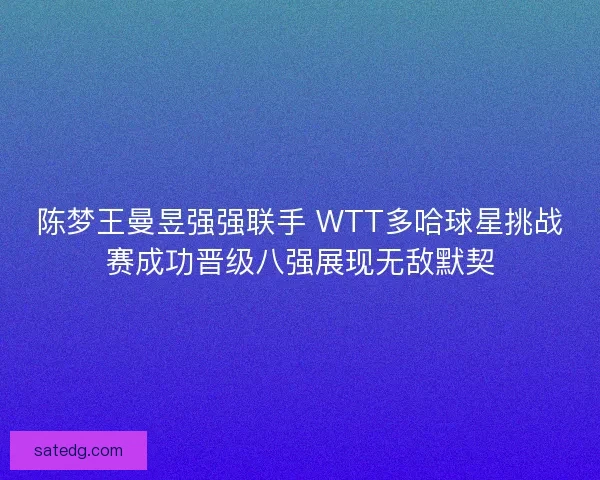 陈梦王曼昱强强联手 WTT多哈球星挑战赛成功晋级八强展现无敌默契