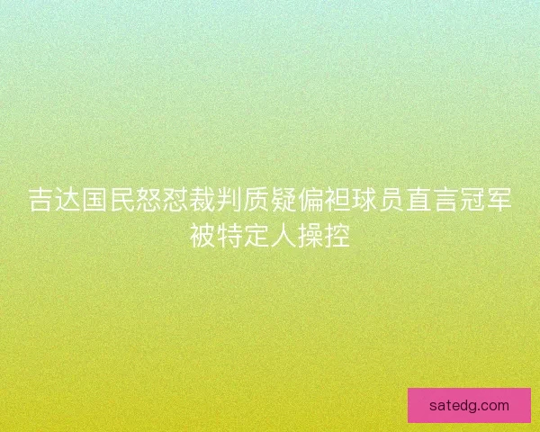 吉达国民怒怼裁判质疑偏袒球员直言冠军被特定人操控
