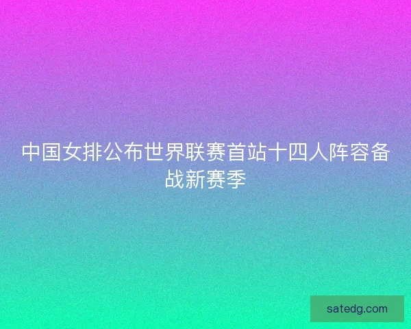 中国女排公布世界联赛首站十四人阵容备战新赛季