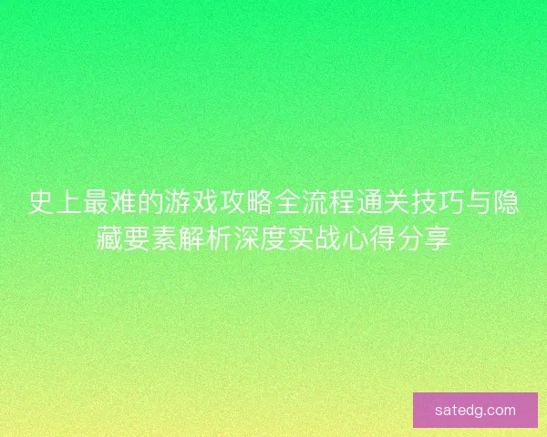史上最难的游戏攻略全流程通关技巧与隐藏要素解析深度实战心得分享