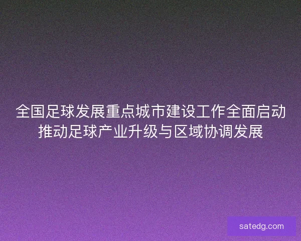 全国足球发展重点城市建设工作全面启动推动足球产业升级与区域协调发展