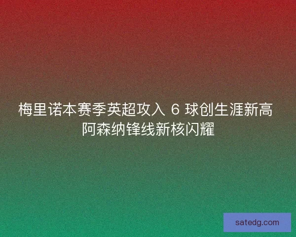 梅里诺本赛季英超攻入 6 球创生涯新高 阿森纳锋线新核闪耀