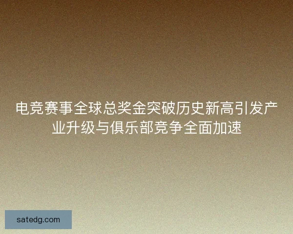电竞赛事全球总奖金突破历史新高引发产业升级与俱乐部竞争全面加速